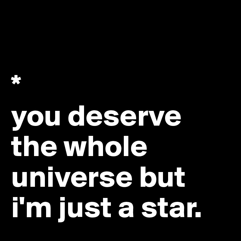 

*
you deserve the whole universe but i'm just a star.
