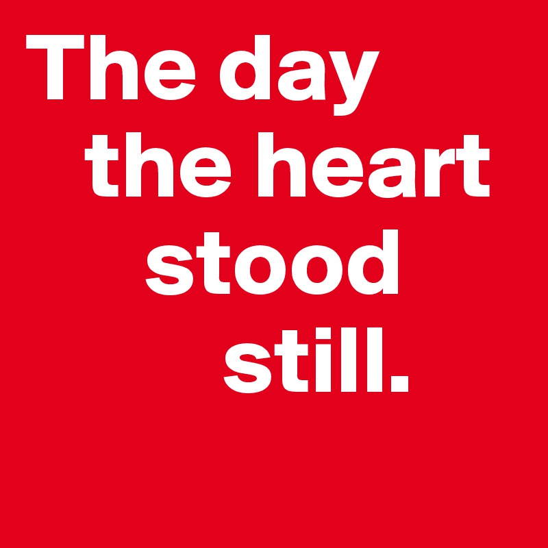 The day
   the heart    
      stood   
          still.

