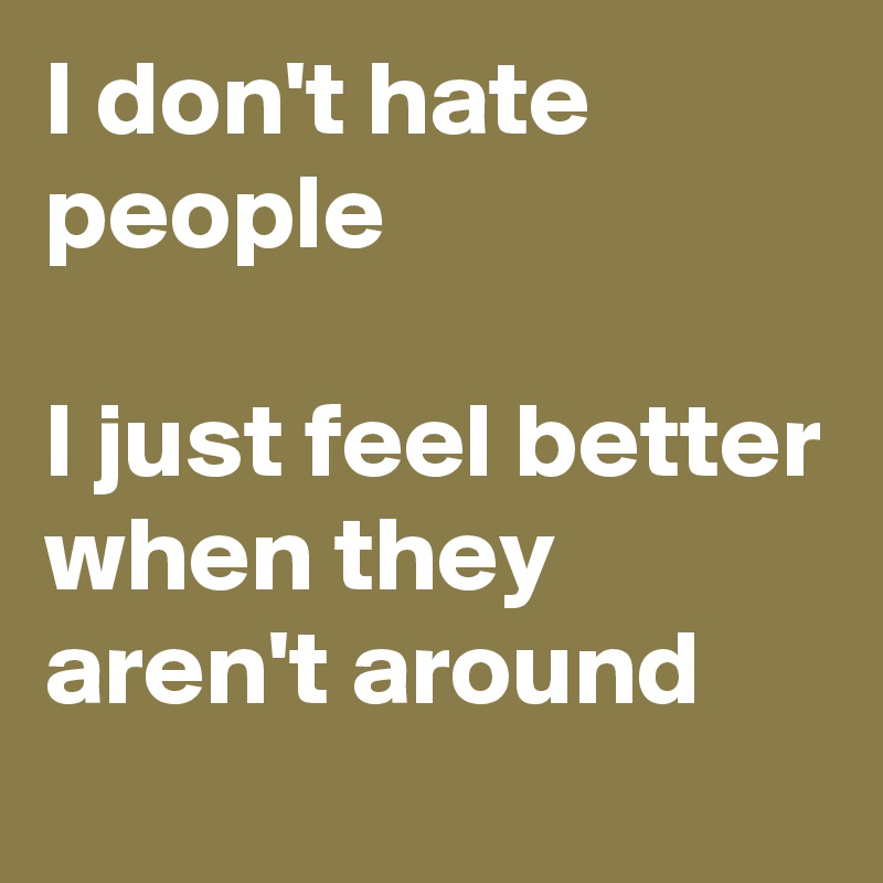 I don't hate people

I just feel better when they aren't around