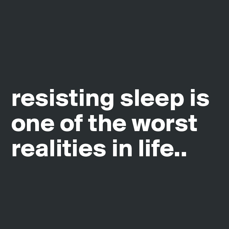  


resisting sleep is one of the worst realities in life..

