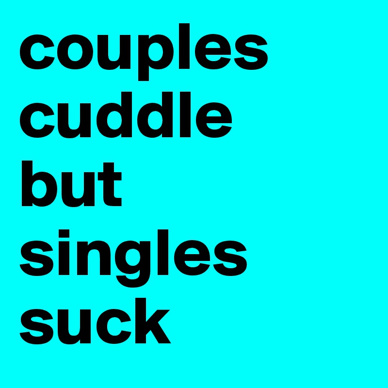 couples cuddle 
but 
singles suck