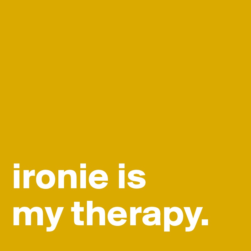 



ironie is 
my therapy.