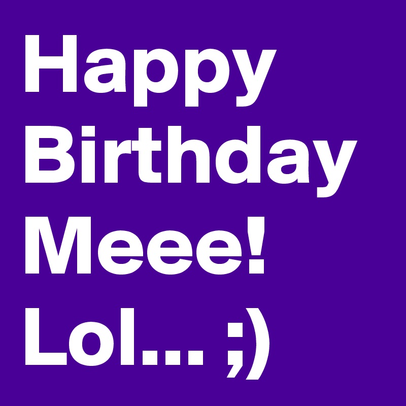 Happy Birthday Meee! Lol... ;)