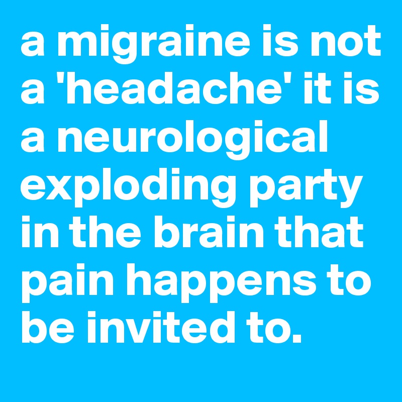 a migraine is not a 'headache' it is a neurological exploding party in the brain that pain happens to be invited to. 