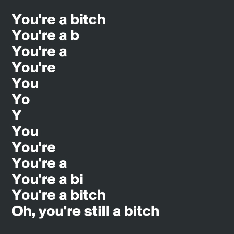 You're a bitch
You're a b
You're a
You're
You
Yo
Y
You
You're
You're a
You're a bi
You're a bitch
Oh, you're still a bitch