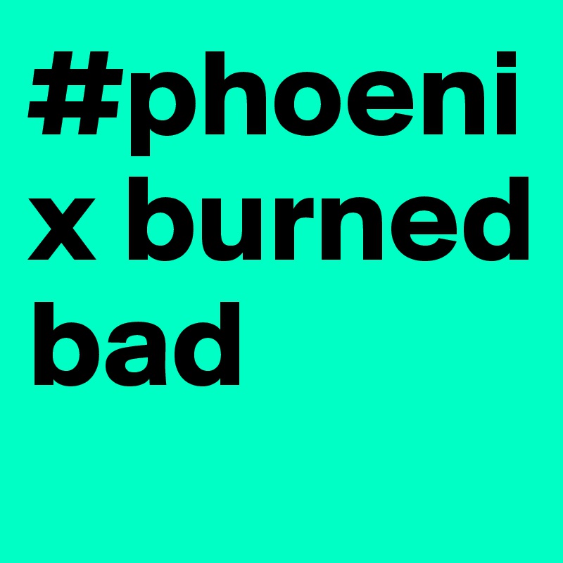 #phoenix burned bad