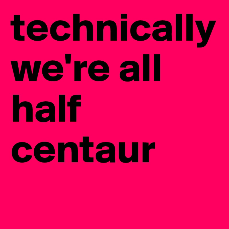 technically we're all half centaur
