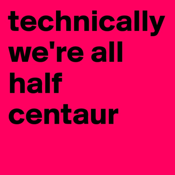 technically we're all half centaur
