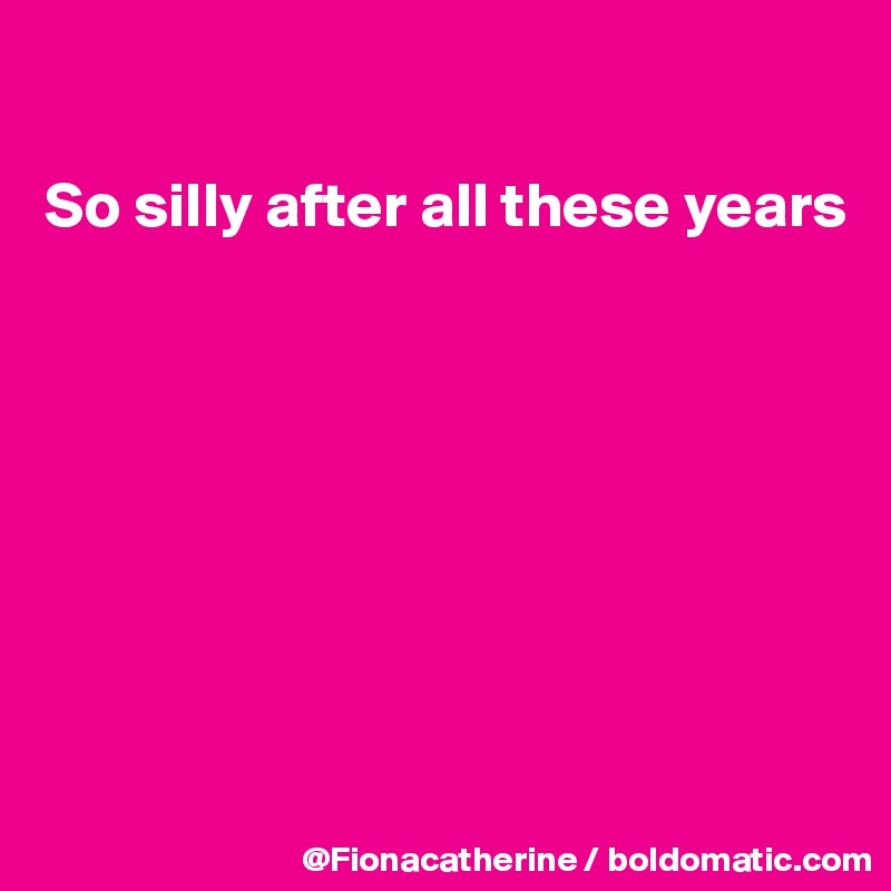 

So silly after all these years








