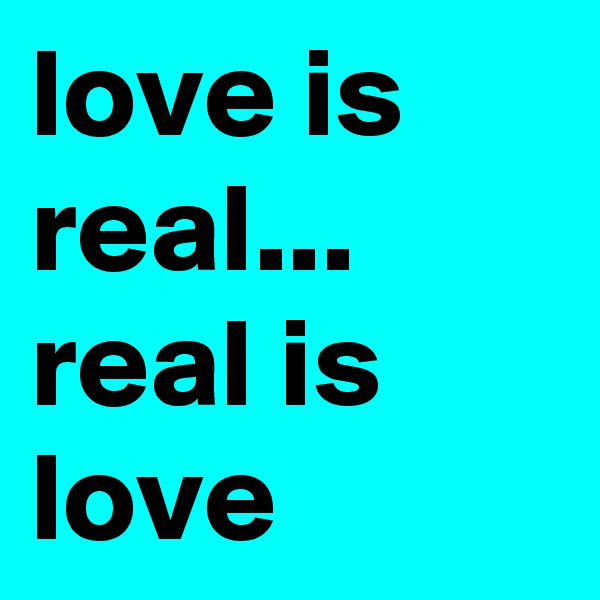 love is real...  real is love 
