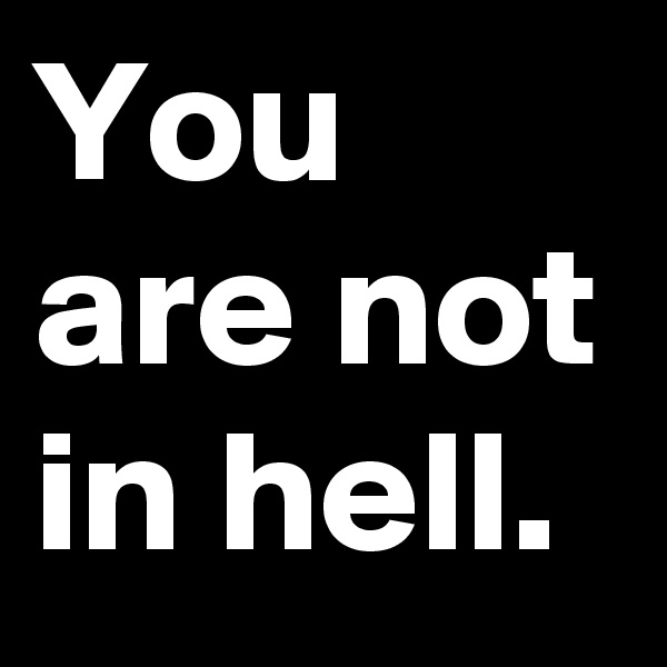 You are not in hell. 