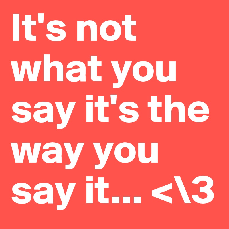 It's not what you say it's the way you say it... <\3