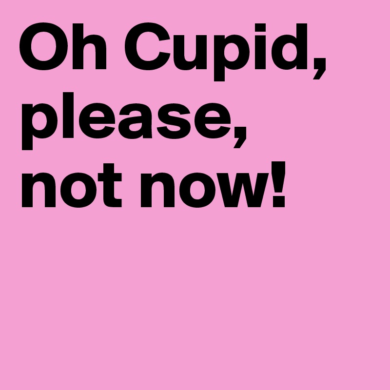 Oh Cupid, please,
not now!

