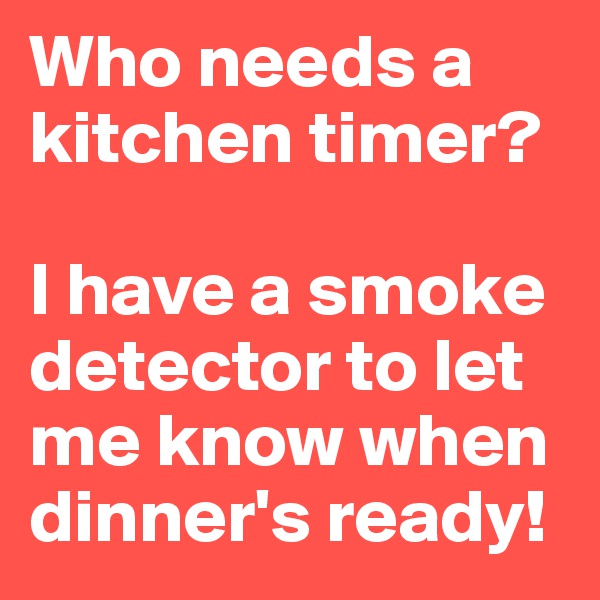 Who needs a kitchen timer?

I have a smoke detector to let  me know when dinner's ready!