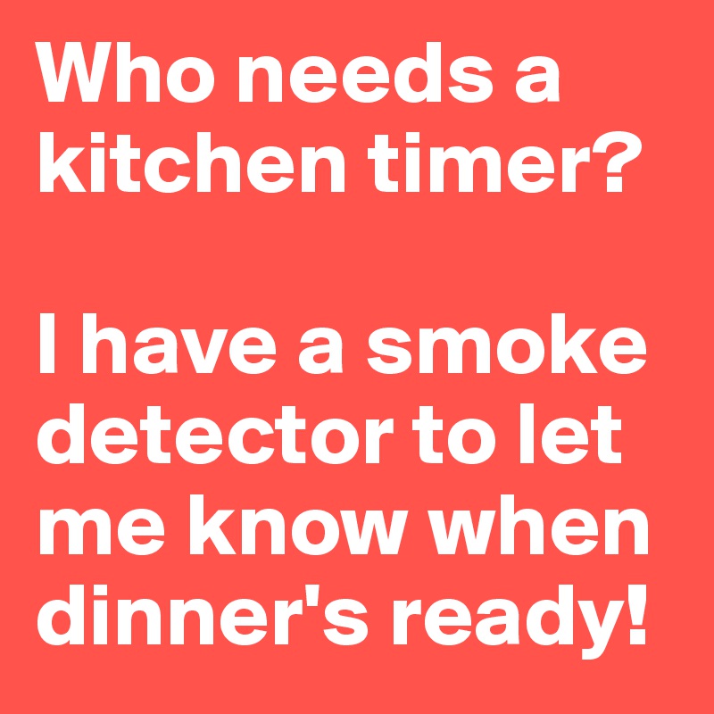 Who needs a kitchen timer?

I have a smoke detector to let  me know when dinner's ready!