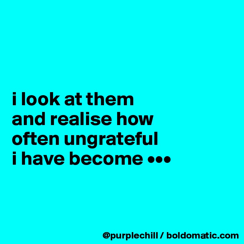 



i look at them 
and realise how 
often ungrateful 
i have become •••


