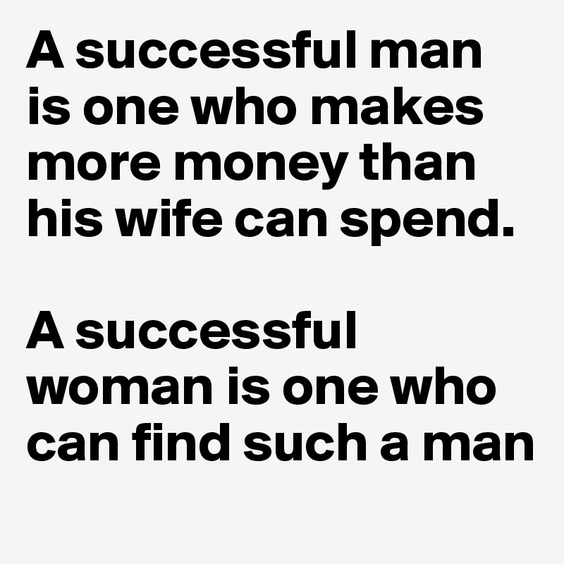 A successful man is one who makes more money than his wife can spend. 

A successful woman is one who can find such a man 