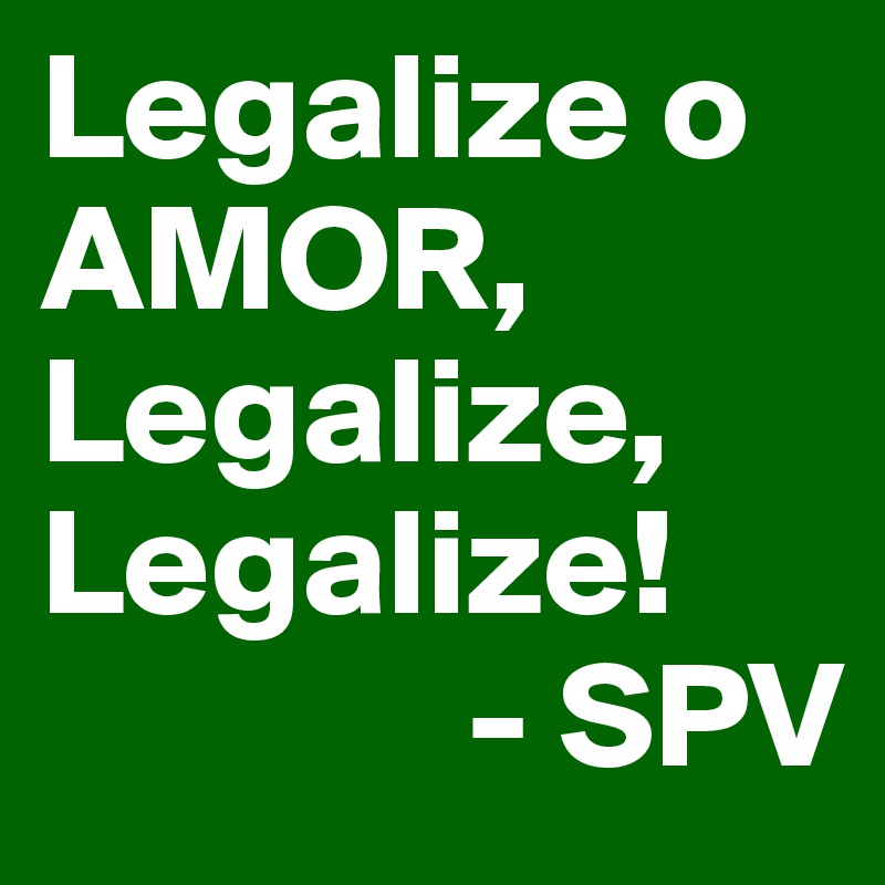 Legalize o AMOR, Legalize,
Legalize! 
              - SPV