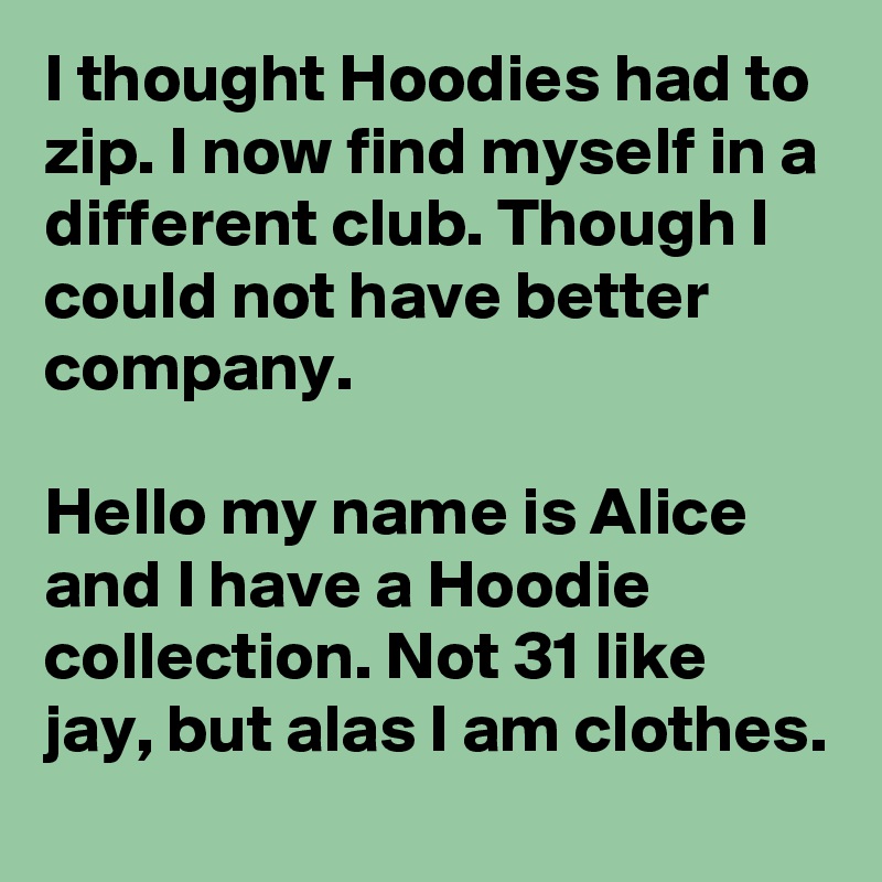 I thought Hoodies had to zip. I now find myself in a different club. Though I could not have better company.

Hello my name is Alice and I have a Hoodie collection. Not 31 like jay, but alas I am clothes.