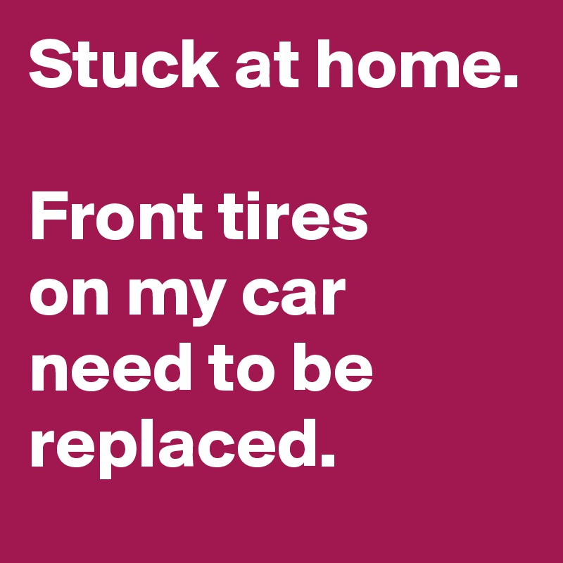 Stuck at home.

Front tires
on my car need to be replaced.