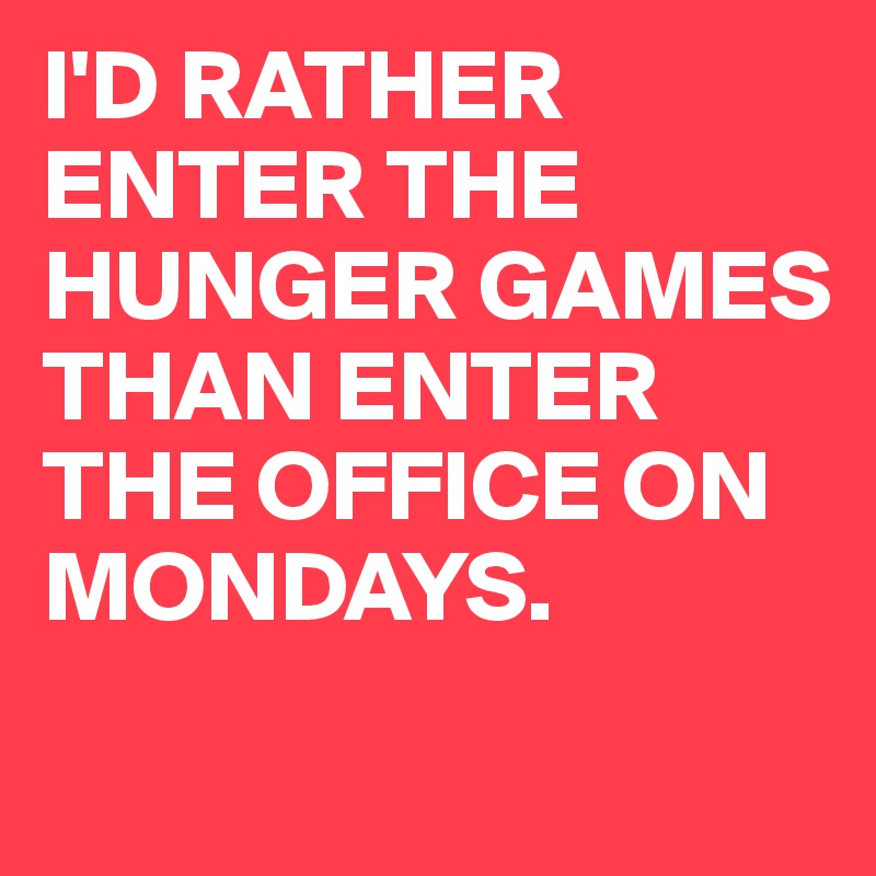 I'D RATHER ENTER THE HUNGER GAMES THAN ENTER THE OFFICE ON MONDAYS.

