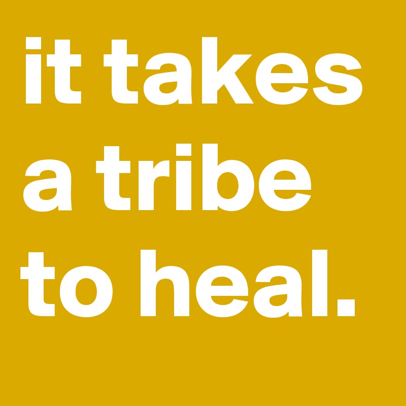 it takes a tribe to heal.