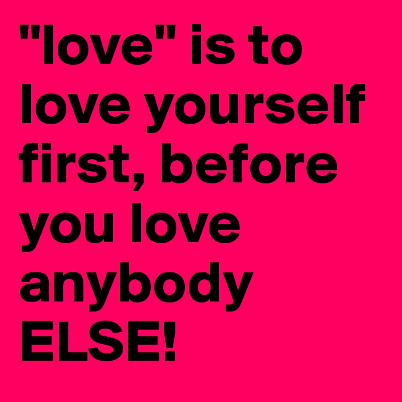 Love Is To Love Yourself First Before You Love Anybody Else Post By Maio On Boldomatic