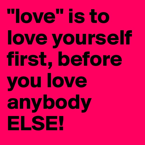 "love" is to love yourself first, before you love anybody ELSE!