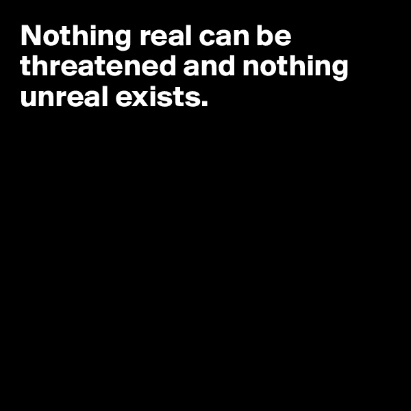 Nothing real can be threatened and nothing unreal exists. 








