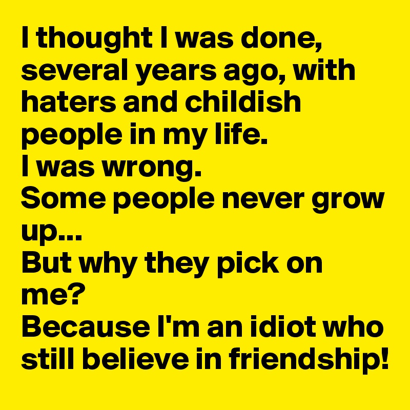 I thought I was done, several years ago, with haters and childish people in my life. 
I was wrong. 
Some people never grow up...
But why they pick on me? 
Because I'm an idiot who still believe in friendship!