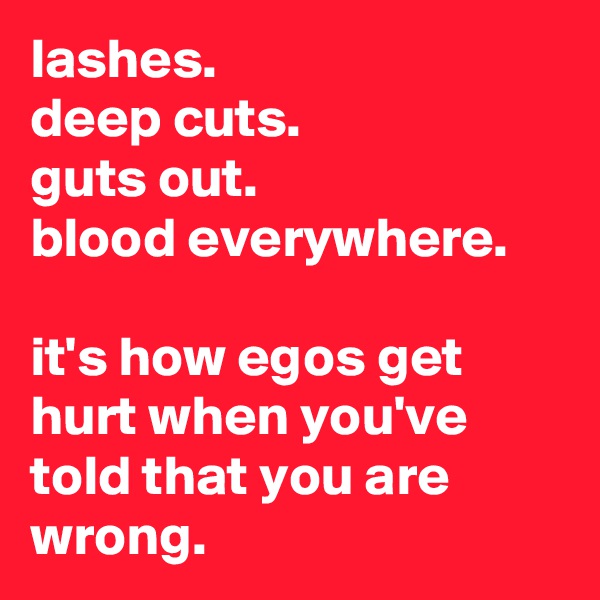 lashes.
deep cuts.
guts out.
blood everywhere.

it's how egos get hurt when you've told that you are wrong.
