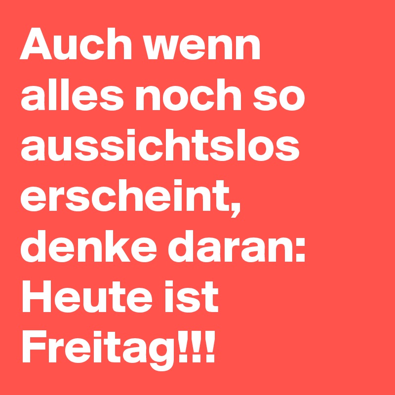 Auch wenn alles noch so aussichtslos erscheint, denke daran: Heute ist Freitag!!! 