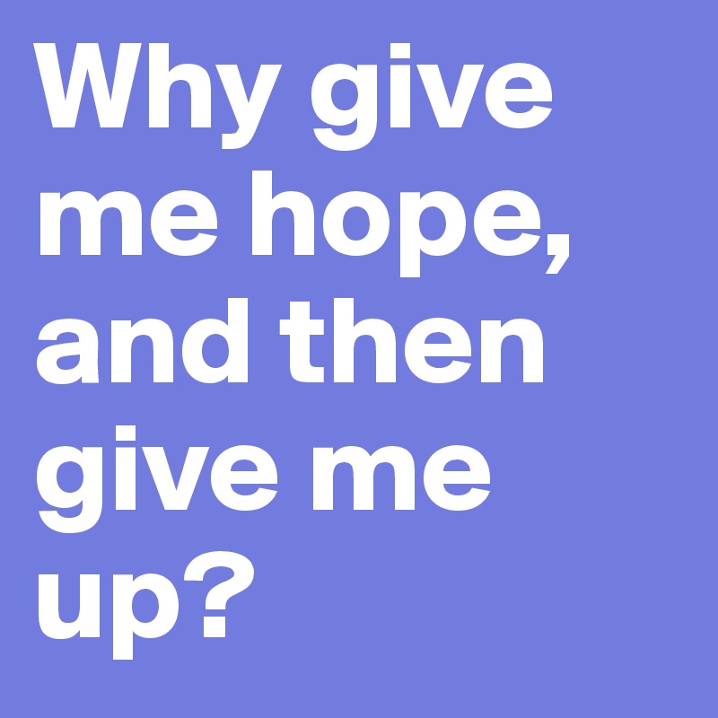 Why give me hope, and then give me up?