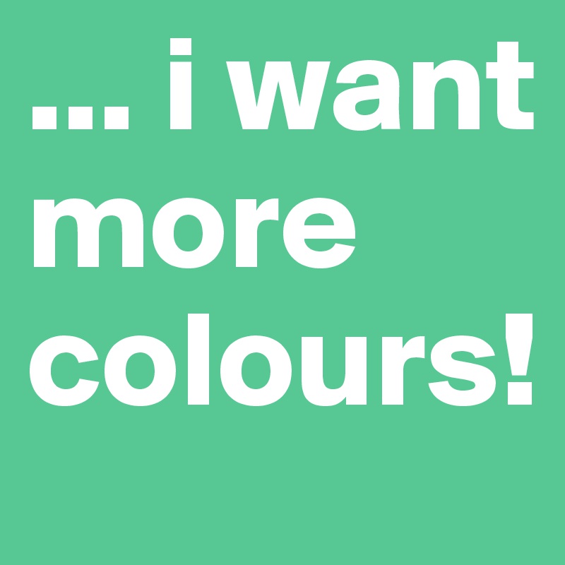 ... i want more colours!
