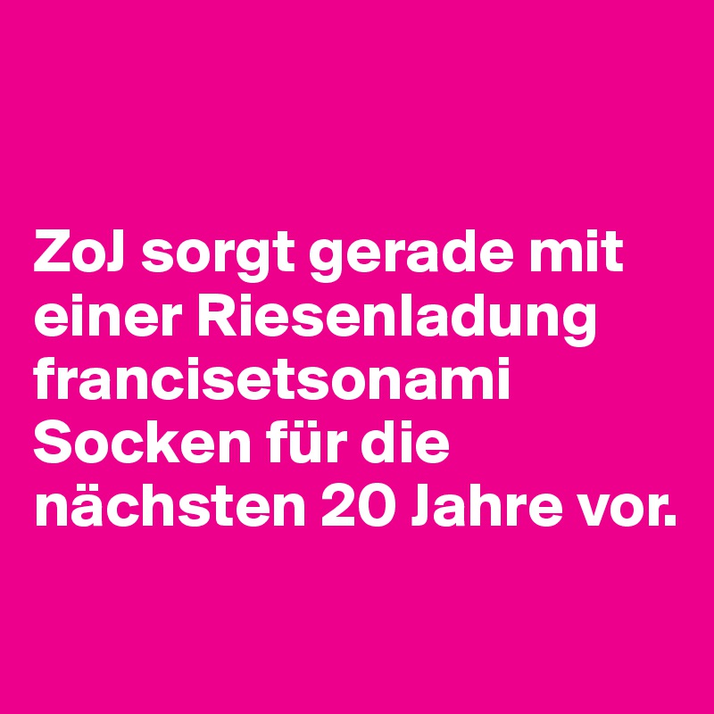 


ZoJ sorgt gerade mit einer Riesenladung francisetsonami Socken für die nächsten 20 Jahre vor.

