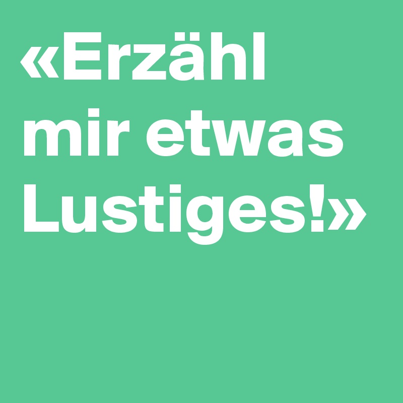 «Erzähl mir etwas Lustiges!»