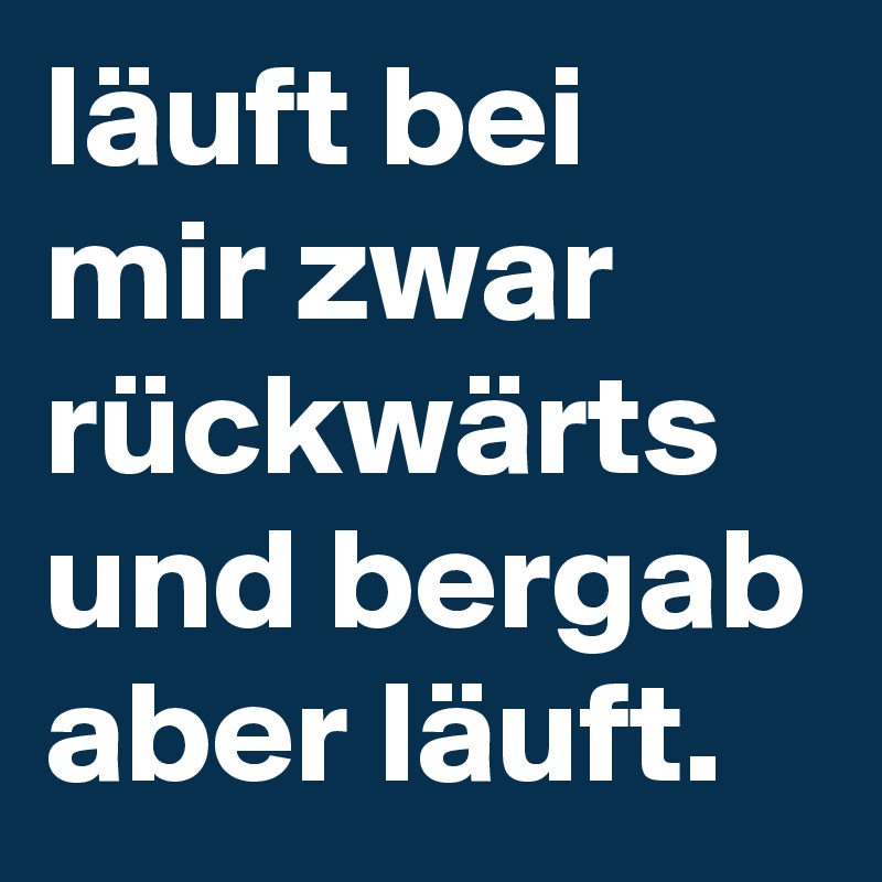 läuft bei mir zwar rückwärts und bergab aber läuft.