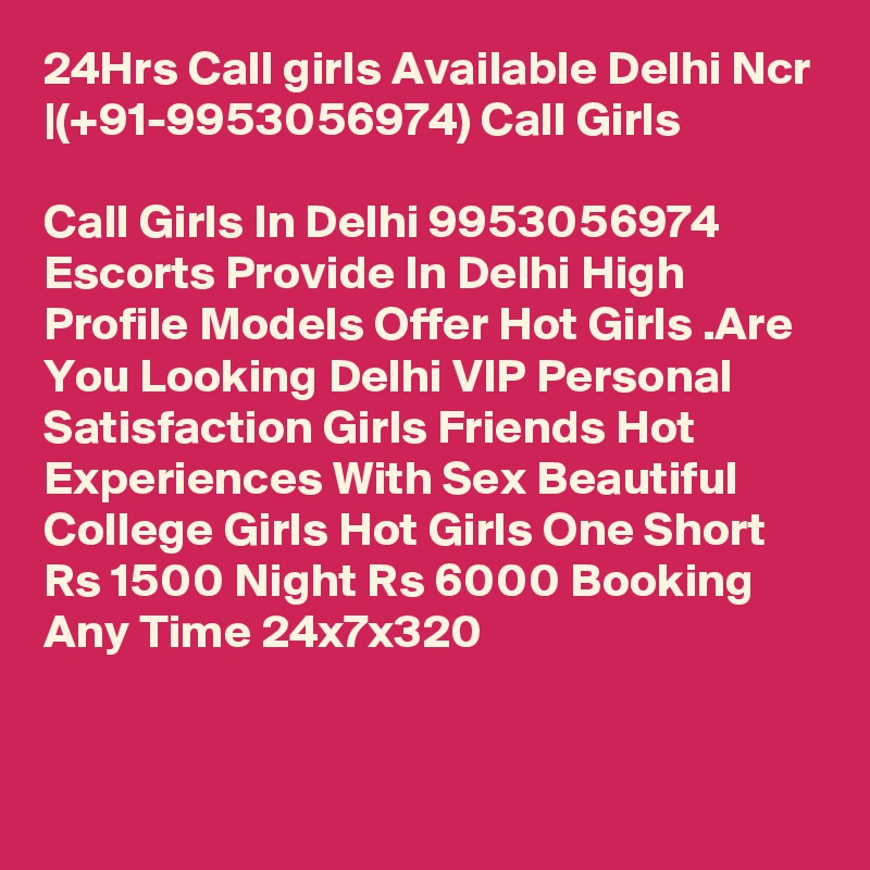 24Hrs Call girls Available Delhi Ncr |(+91-9953056974) Call Girls 

Call Girls In Delhi 9953056974  Escorts Provide In Delhi High Profile Models Offer Hot Girls .Are You Looking Delhi VIP Personal Satisfaction Girls Friends Hot Experiences With Sex Beautiful College Girls Hot Girls One Short Rs 1500 Night Rs 6000 Booking Any Time 24x7x320

