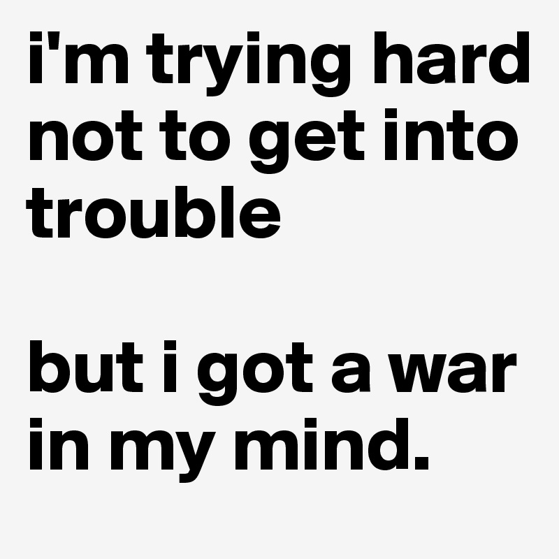 i'm trying hard not to get into trouble

but i got a war in my mind.