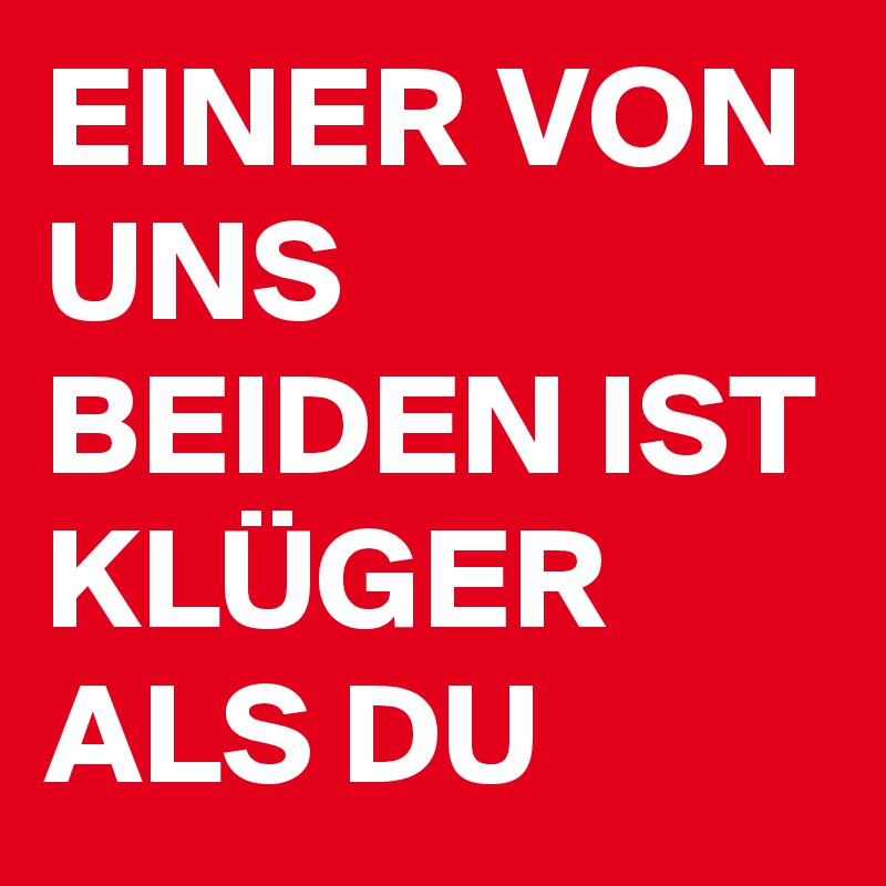 EINER VON UNS BEIDEN IST KLÜGER ALS DU