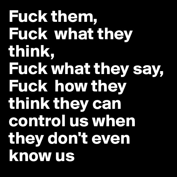 Fuck them, 
Fuck  what they think, 
Fuck what they say, Fuck  how they think they can control us when they don't even know us