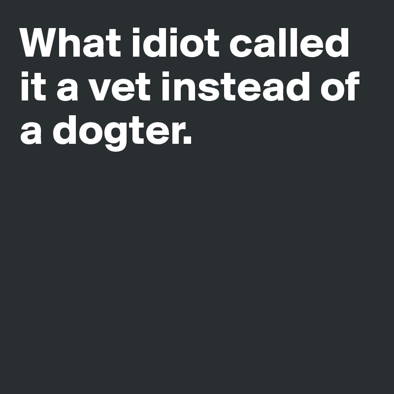 What idiot called it a vet instead of a dogter. 





