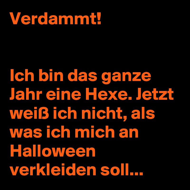 Verdammt!


Ich bin das ganze Jahr eine Hexe. Jetzt weiß ich nicht, als was ich mich an Halloween verkleiden soll...