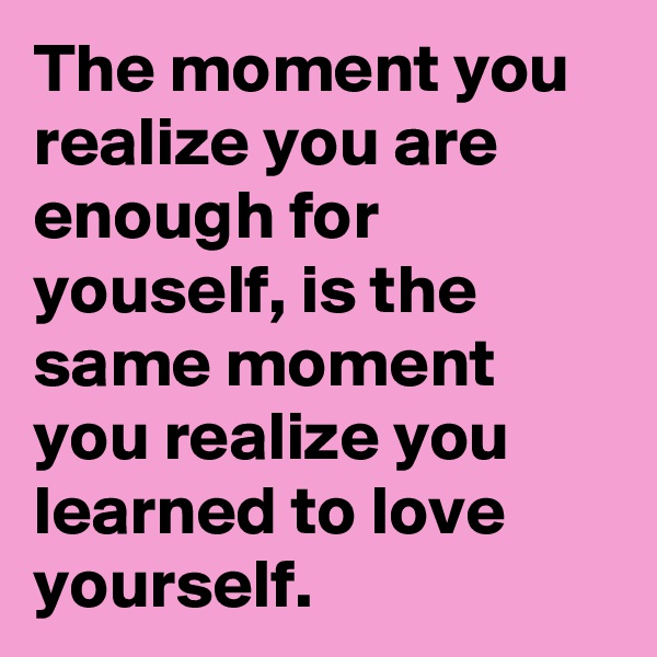 The moment you realize you are enough for youself, is the same moment you realize you learned to love yourself.