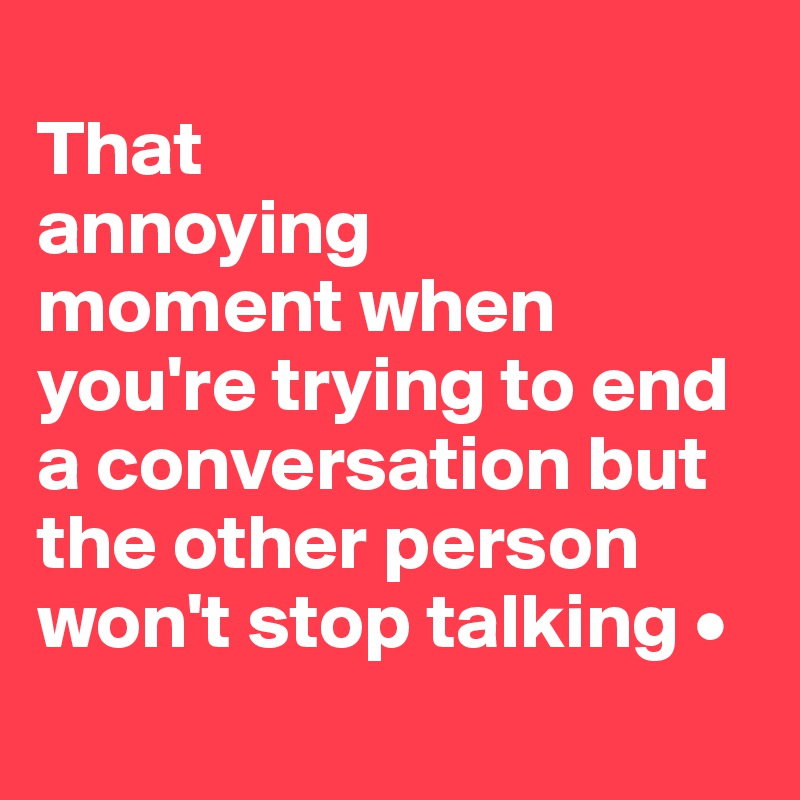 
That
annoying
moment when you're trying to end a conversation but the other person won't stop talking •
