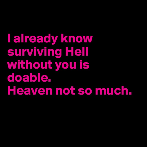 

I already know surviving Hell 
without you is 
doable. 
Heaven not so much.


