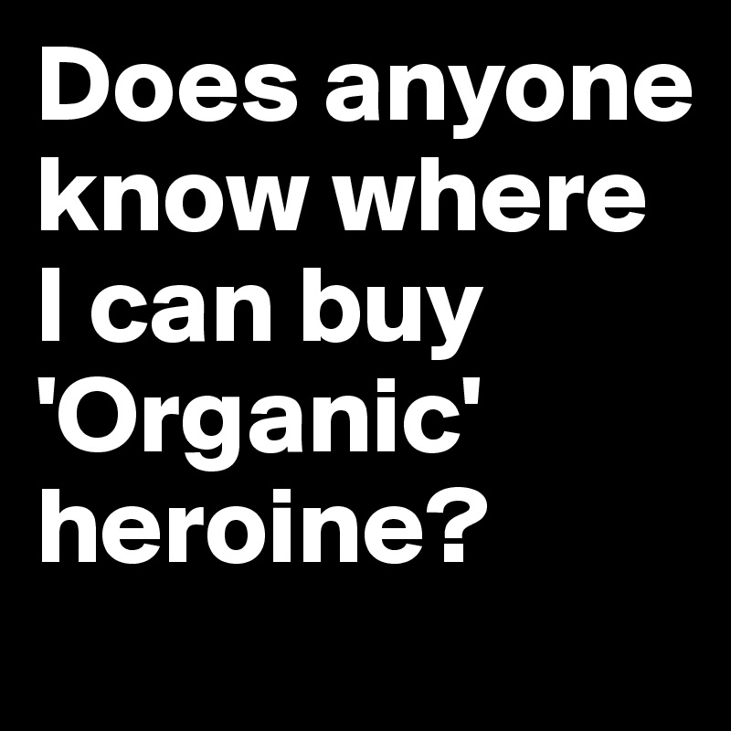 Does anyone know where I can buy 'Organic' heroine? 