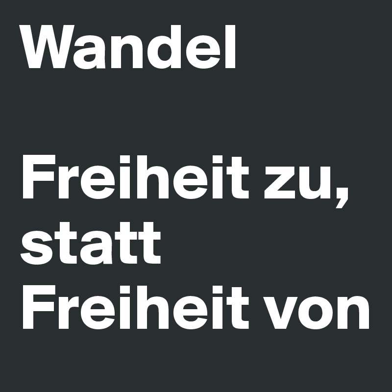 Wandel

Freiheit zu, statt Freiheit von