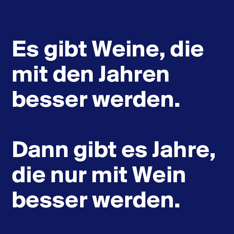 
Es gibt Weine, die mit den Jahren besser werden.

Dann gibt es Jahre, die nur mit Wein besser werden. 