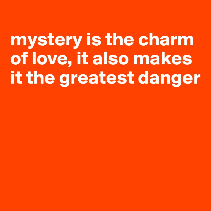 
mystery is the charm of love, it also makes it the greatest danger




